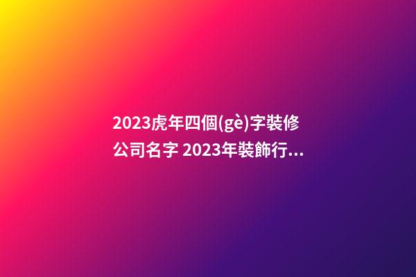 2023虎年四個(gè)字裝修公司名字 2023年裝飾行業(yè)有創(chuàng)造力的名字-名學(xué)網(wǎng)-第1張-公司起名-玄機(jī)派